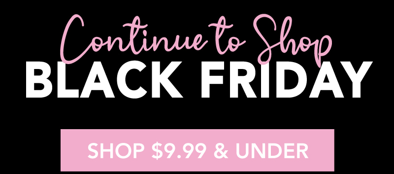 Continue to Shop Black Friday - Shop $9.99 & Under