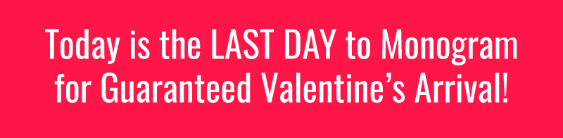 Today is the Last Day to Monogram for guaranteed Valentine's Arrival!