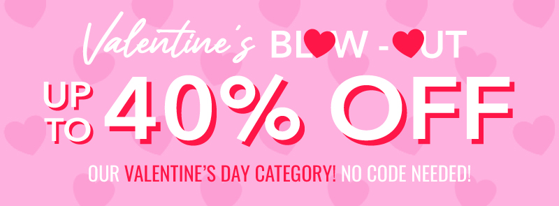 Valentine's Blow Out! Up to 40% Off